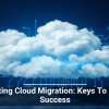 Navigating Cloud Migration: Keys To Smooth Success